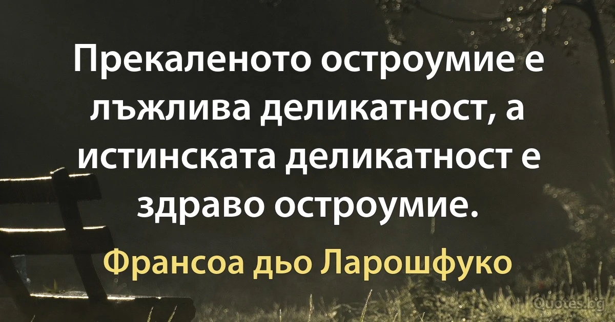 Прекаленото остроумие е лъжлива деликатност, а истинската деликатност е здраво остроумие. (Франсоа дьо Ларошфуко)