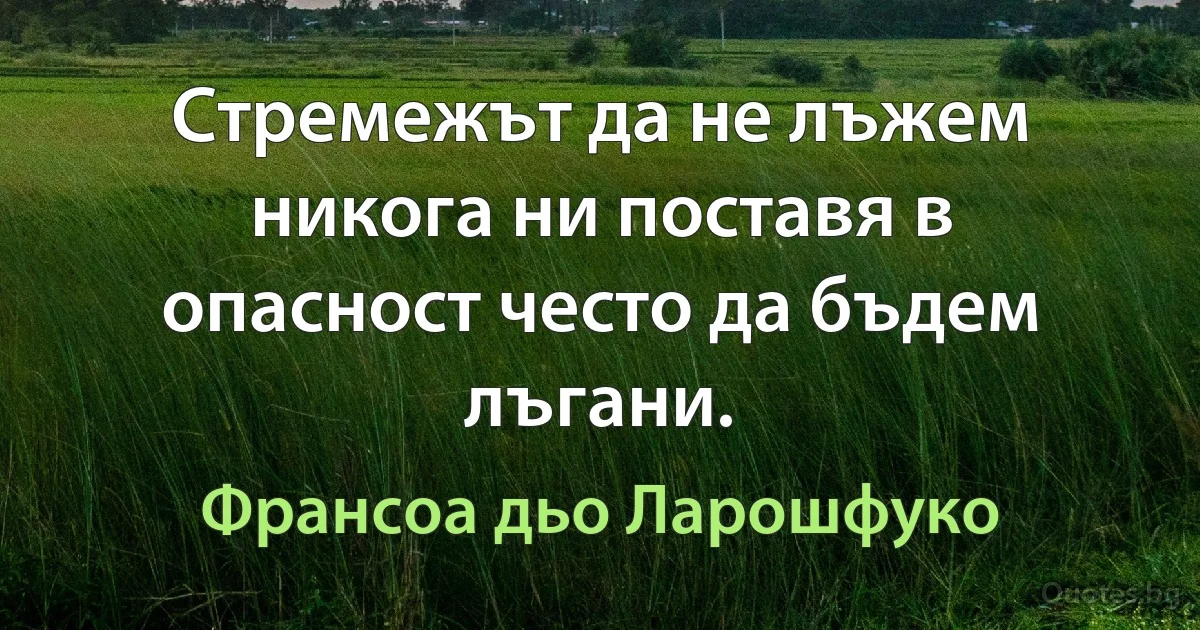 Стремежът да не лъжем никога ни поставя в опасност често да бъдем лъгани. (Франсоа дьо Ларошфуко)