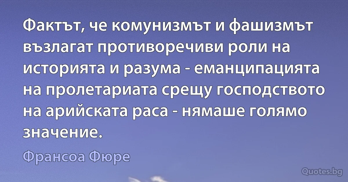 Фактът, че комунизмът и фашизмът възлагат противоречиви роли на историята и разума - еманципацията на пролетариата срещу господството на арийската раса - нямаше голямо значение. (Франсоа Фюре)