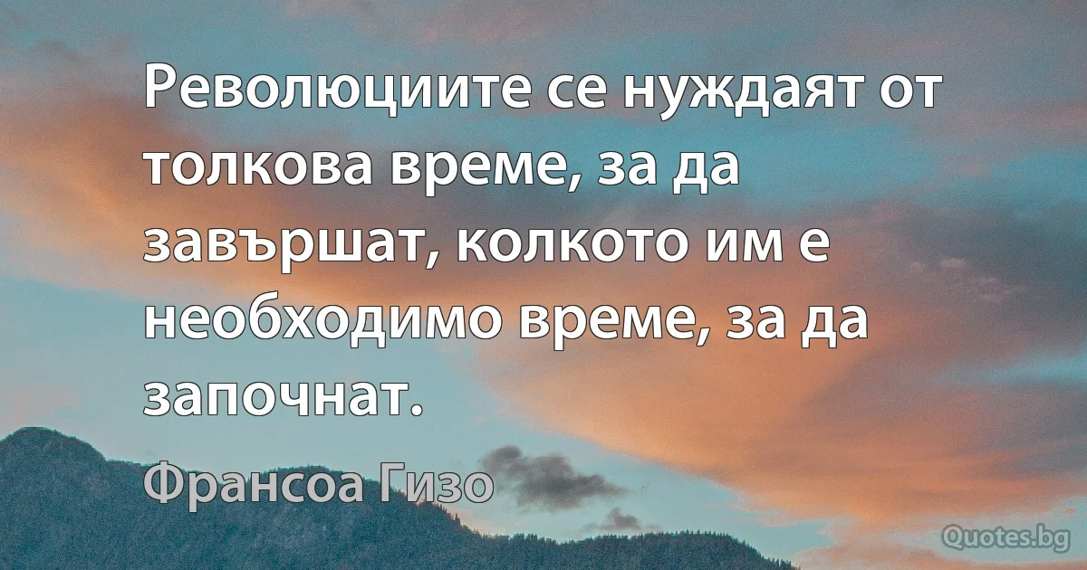 Революциите се нуждаят от толкова време, за да завършат, колкото им е необходимо време, за да започнат. (Франсоа Гизо)