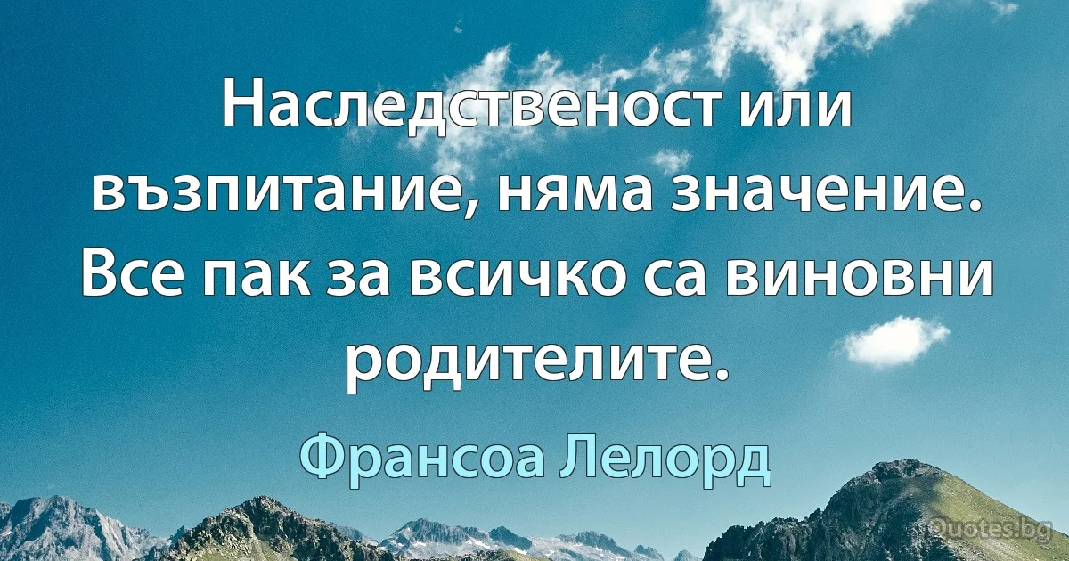 Наследственост или възпитание, няма значение. Все пак за всичко са виновни родителите. (Франсоа Лелорд)