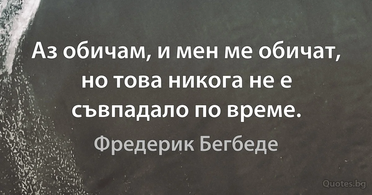 Аз обичам, и мен ме обичат, но това никога не е съвпадало по време. (Фредерик Бегбеде)