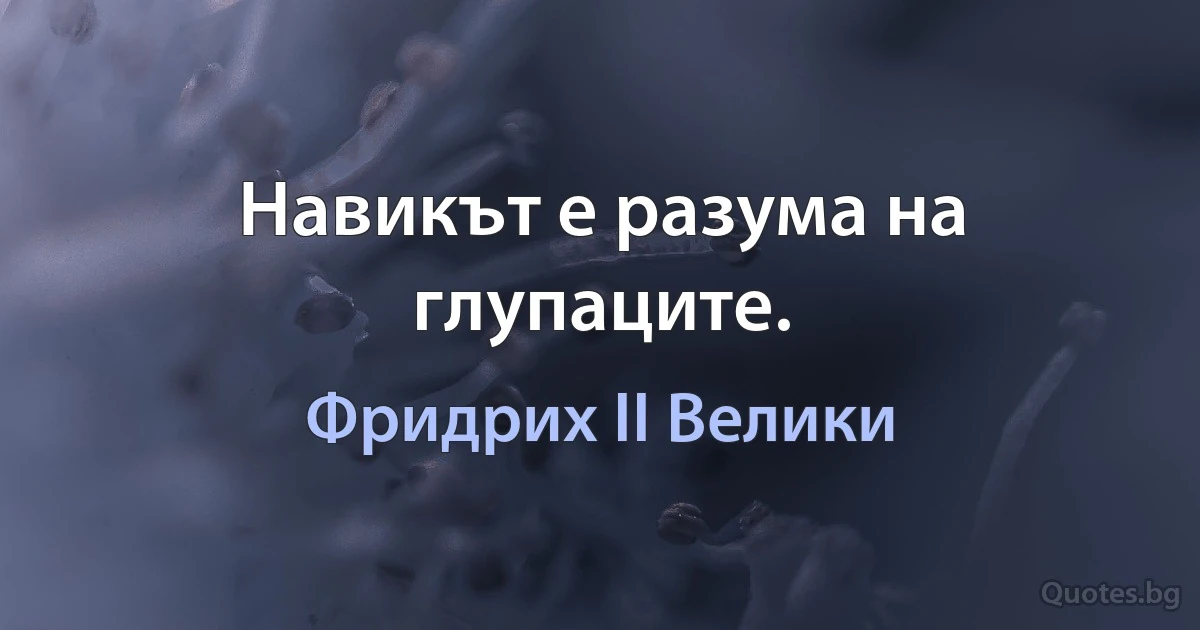 Навикът е разума на глупаците. (Фридрих II Велики)