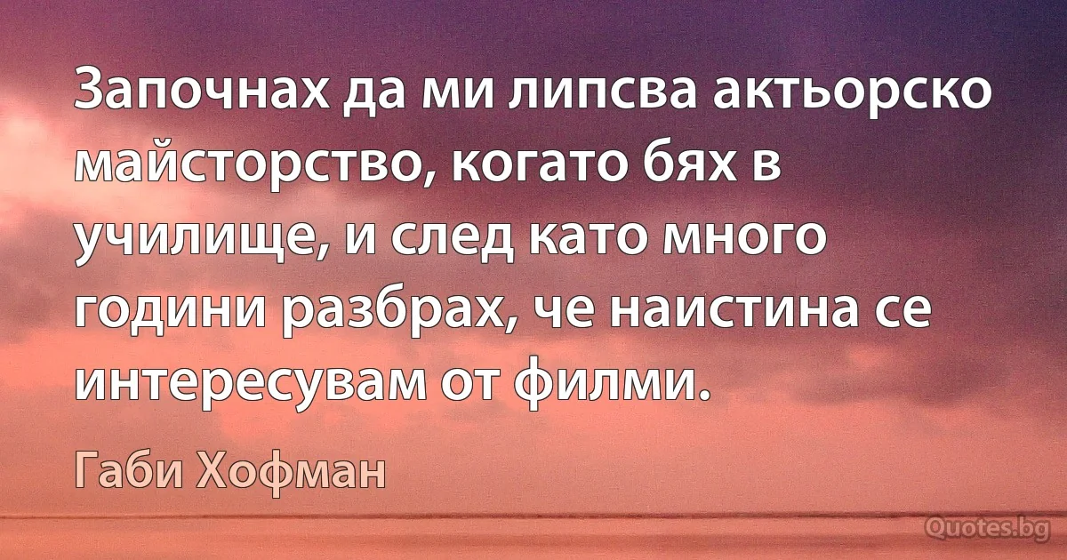 Започнах да ми липсва актьорско майсторство, когато бях в училище, и след като много години разбрах, че наистина се интересувам от филми. (Габи Хофман)