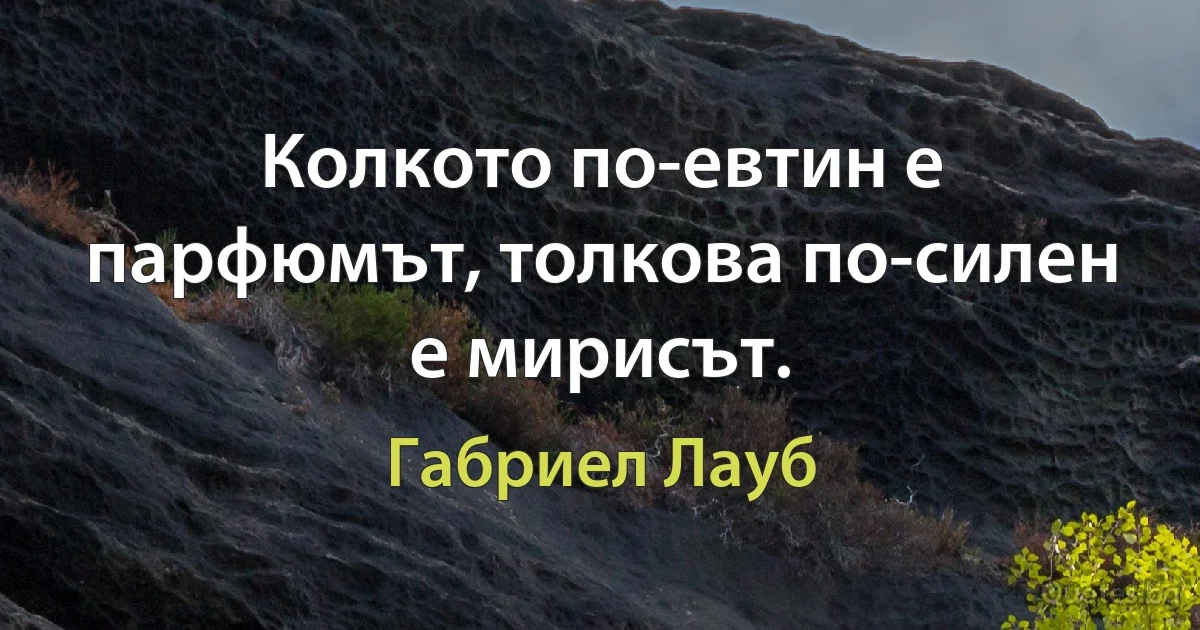 Колкото по-евтин е парфюмът, толкова по-силен е мирисът. (Габриел Лауб)