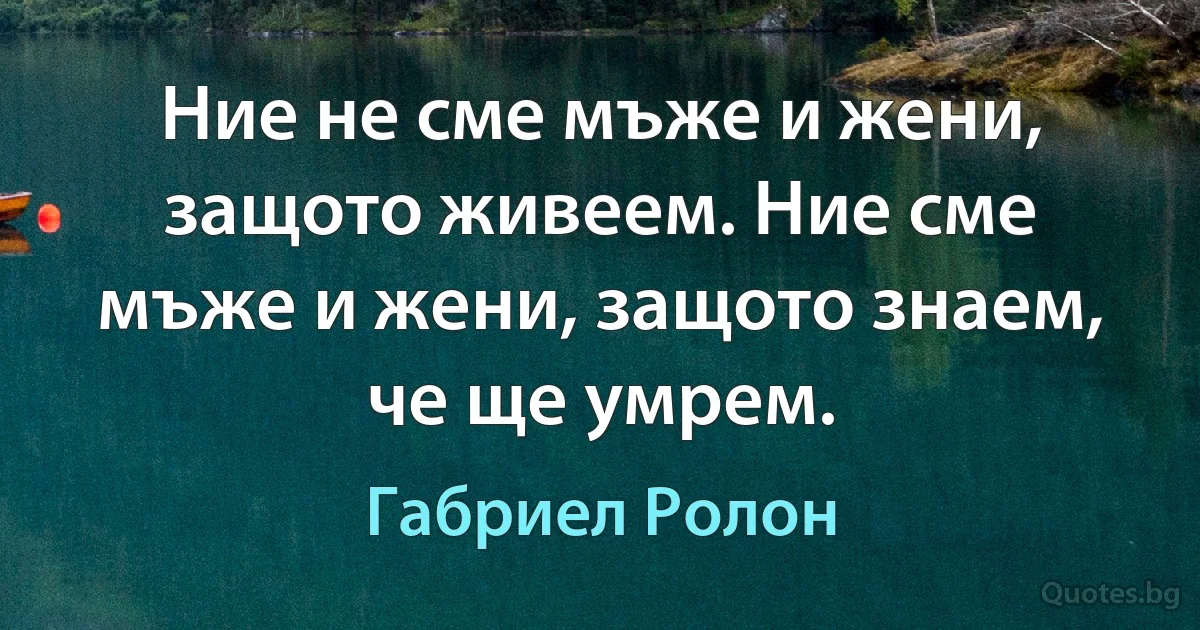 Ние не сме мъже и жени, защото живеем. Ние сме мъже и жени, защото знаем, че ще умрем. (Габриел Ролон)