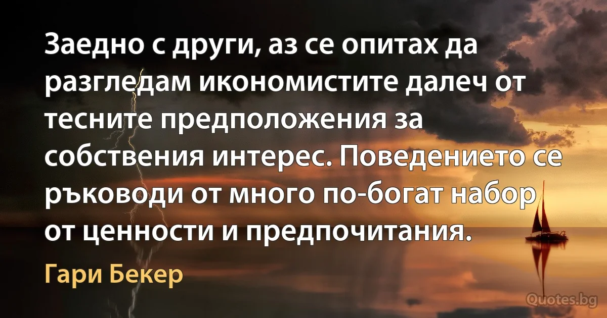 Заедно с други, аз се опитах да разгледам икономистите далеч от тесните предположения за собствения интерес. Поведението се ръководи от много по-богат набор от ценности и предпочитания. (Гари Бекер)