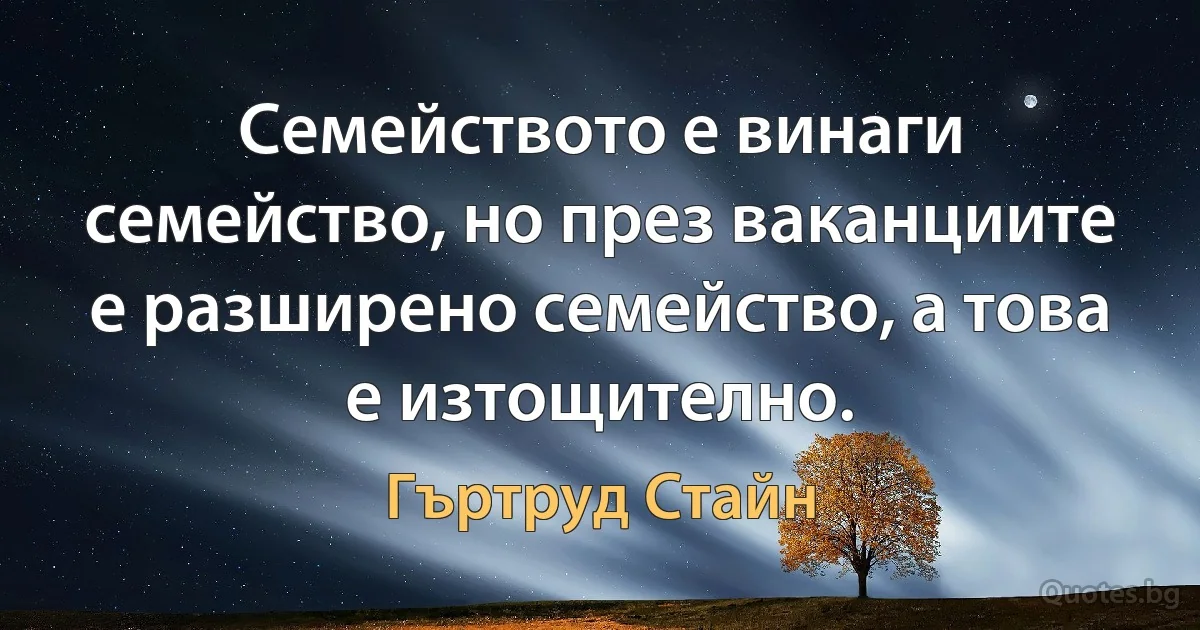 Семейството е винаги семейство, но през ваканциите е разширено семейство, а това е изтощително. (Гъртруд Стайн)