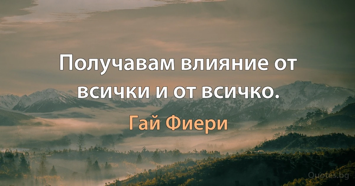 Получавам влияние от всички и от всичко. (Гай Фиери)