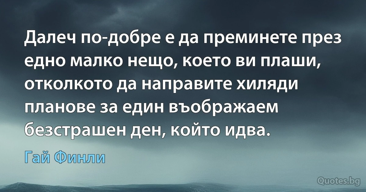 Далеч по-добре е да преминете през едно малко нещо, което ви плаши, отколкото да направите хиляди планове за един въображаем безстрашен ден, който идва. (Гай Финли)