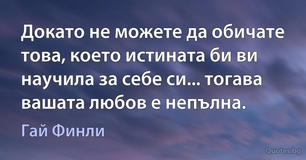 Докато не можете да обичате това, което истината би ви научила за себе си... тогава вашата любов е непълна. (Гай Финли)