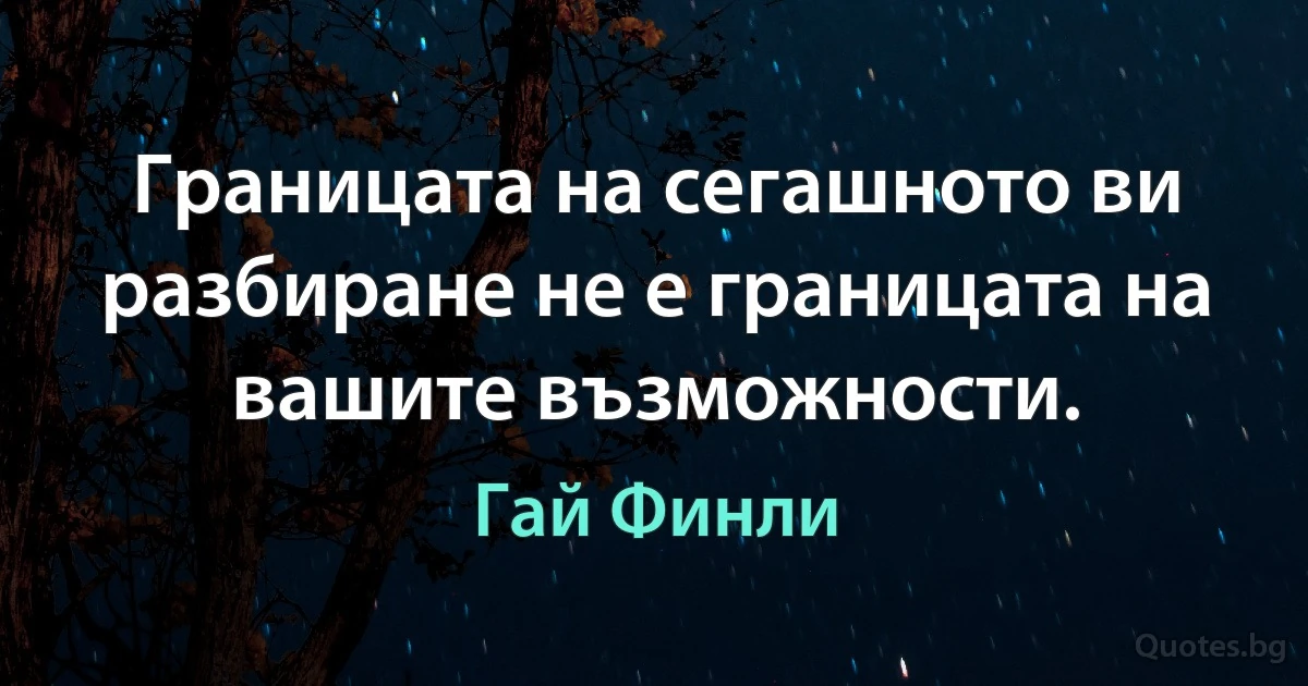 Границата на сегашното ви разбиране не е границата на вашите възможности. (Гай Финли)