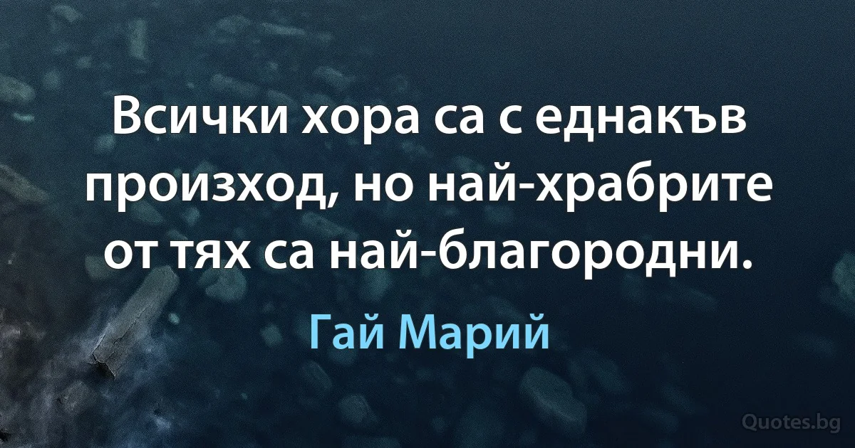 Всички хора са с еднакъв произход, но най-храбрите от тях са най-благородни. (Гай Марий)