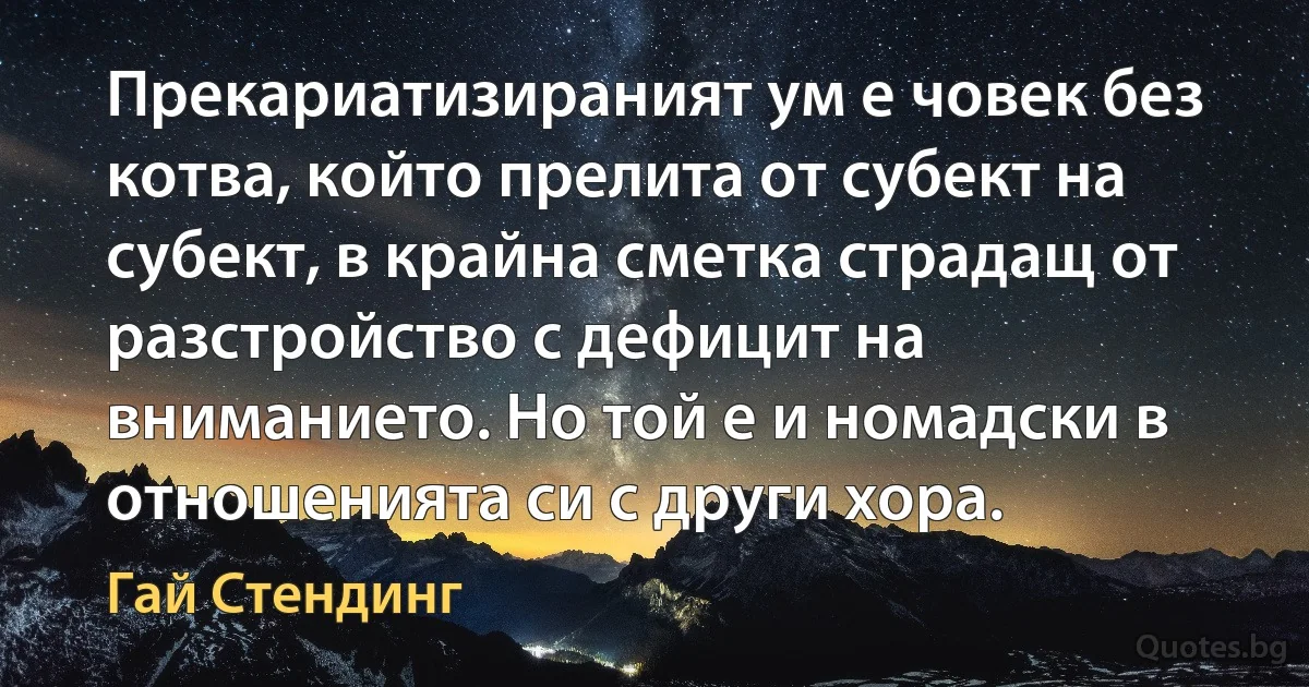 Прекариатизираният ум е човек без котва, който прелита от субект на субект, в крайна сметка страдащ от разстройство с дефицит на вниманието. Но той е и номадски в отношенията си с други хора. (Гай Стендинг)