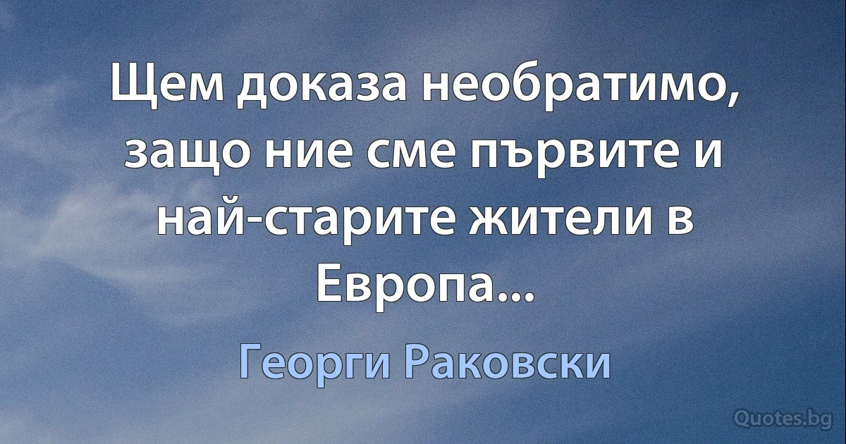 Щем доказа необратимо, защо ние сме първите и най-старите жители в Европа... (Георги Раковски)