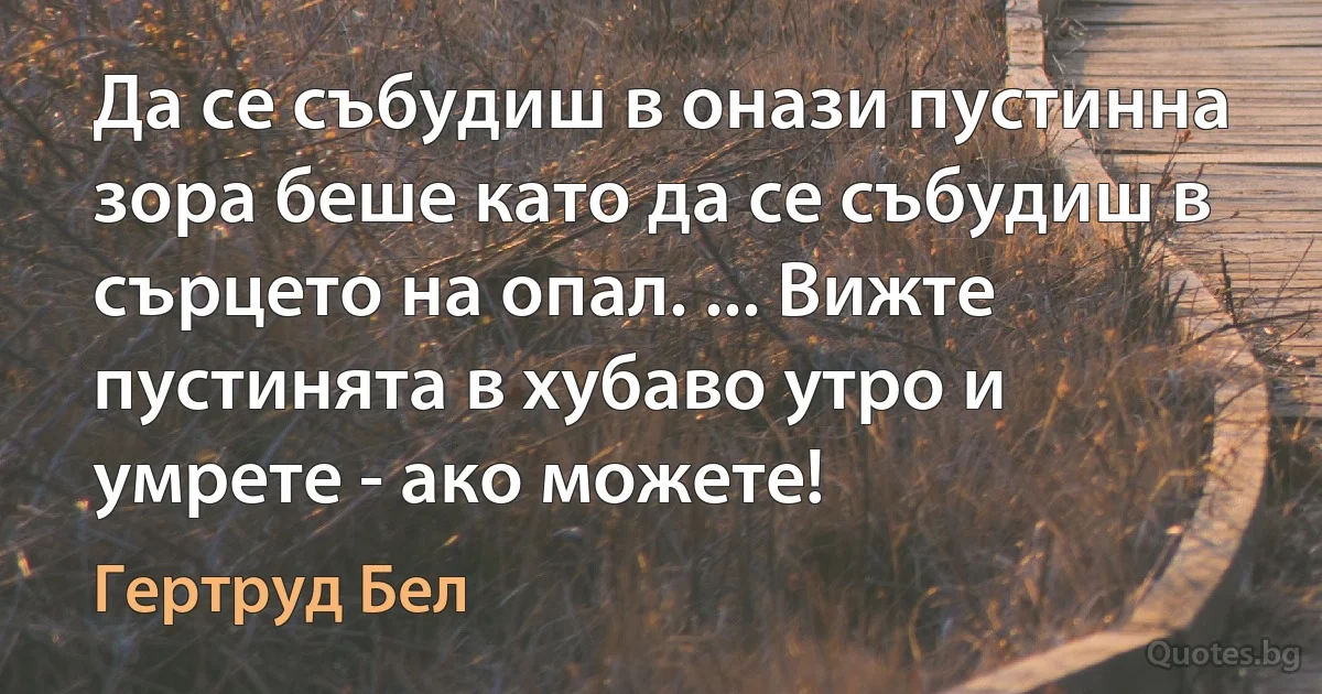 Да се събудиш в онази пустинна зора беше като да се събудиш в сърцето на опал. ... Вижте пустинята в хубаво утро и умрете - ако можете! (Гертруд Бел)