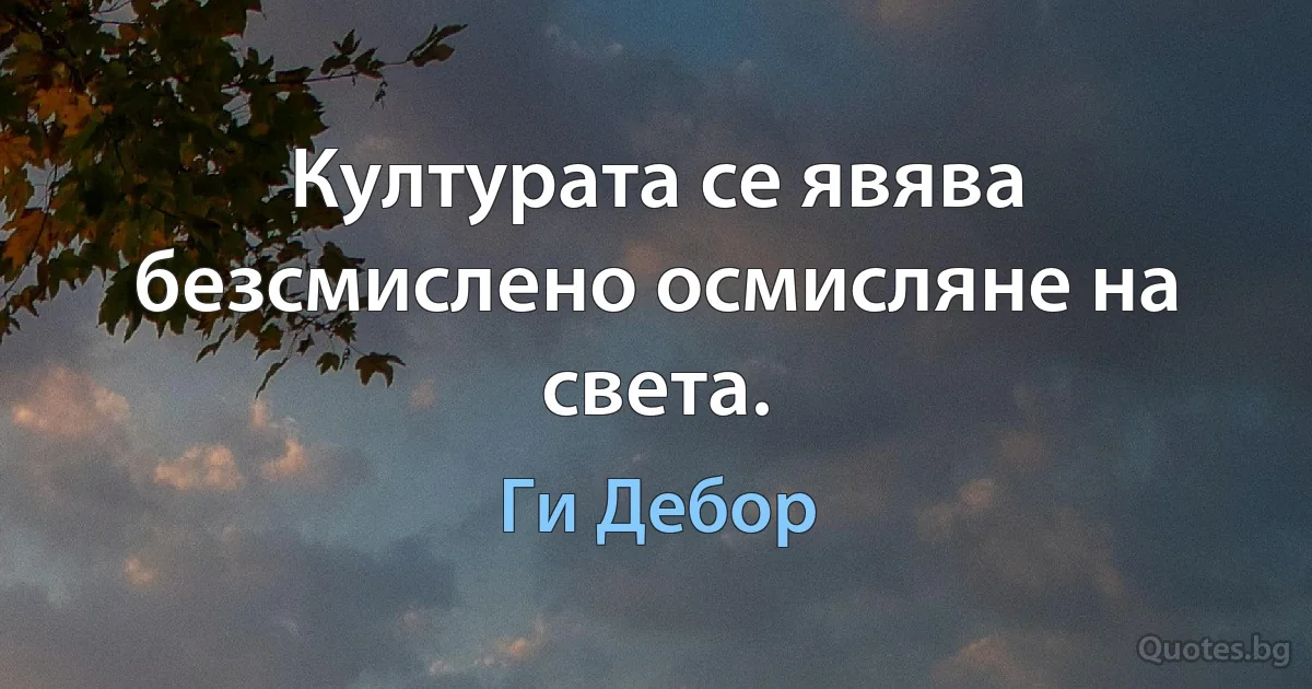 Културата се явява безсмислено осмисляне на света. (Ги Дебор)