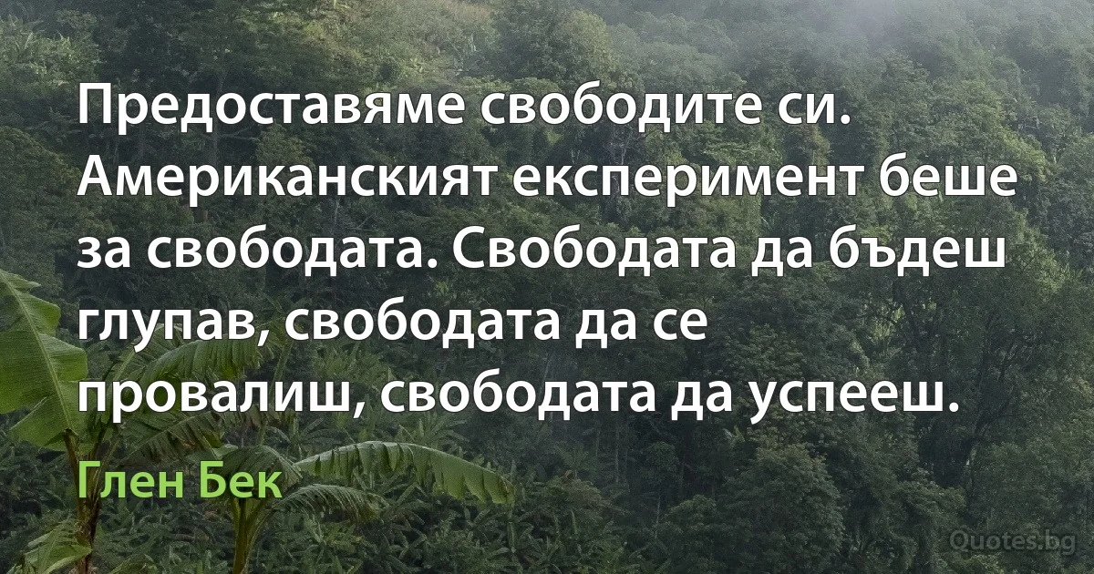 Предоставяме свободите си. Американският експеримент беше за свободата. Свободата да бъдеш глупав, свободата да се провалиш, свободата да успееш. (Глен Бек)