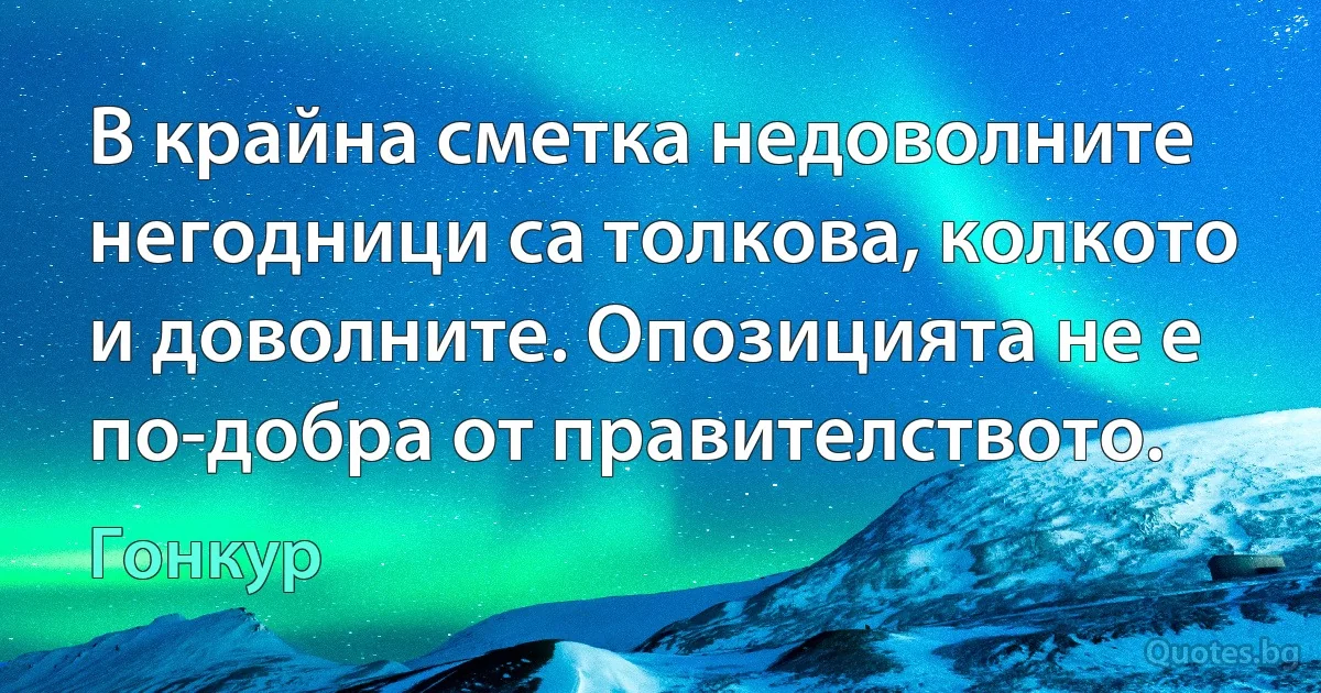 В крайна сметка недоволните негодници са толкова, колкото и доволните. Опозицията не е по-добра от правителството. (Гонкур)