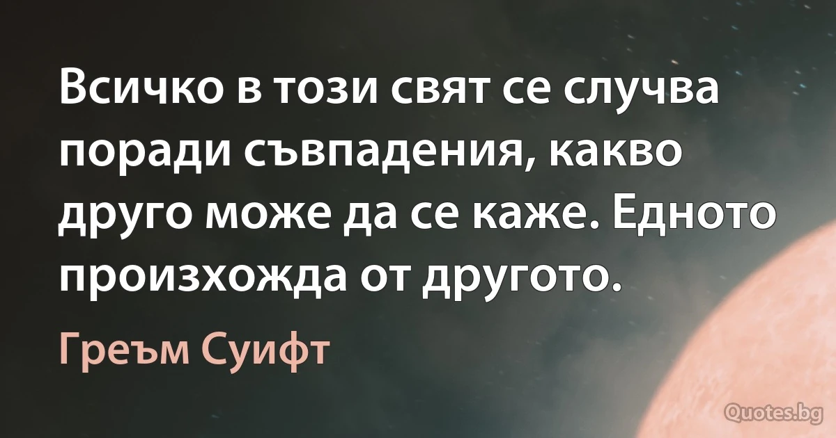 Всичко в този свят се случва поради съвпадения, какво друго може да се каже. Едното произхожда от другото. (Греъм Суифт)