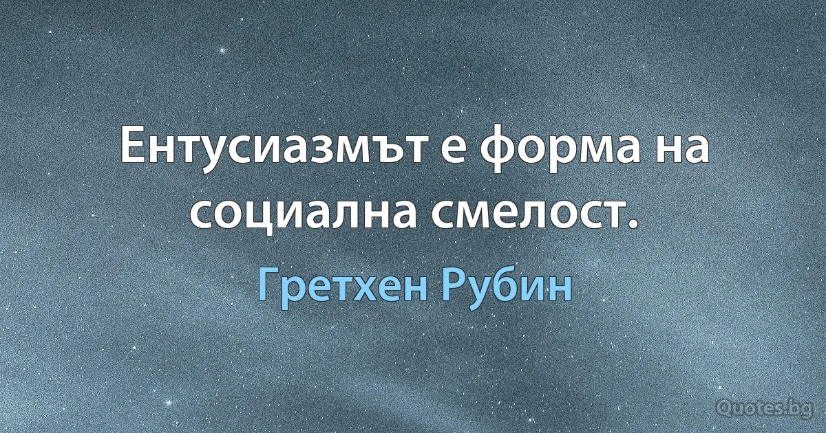 Ентусиазмът е форма на социална смелост. (Гретхен Рубин)