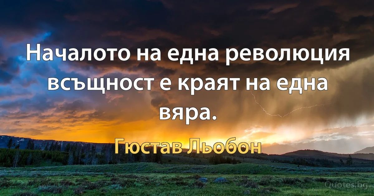 Началото на една революция всъщност е краят на една вяра. (Гюстав Льобон)