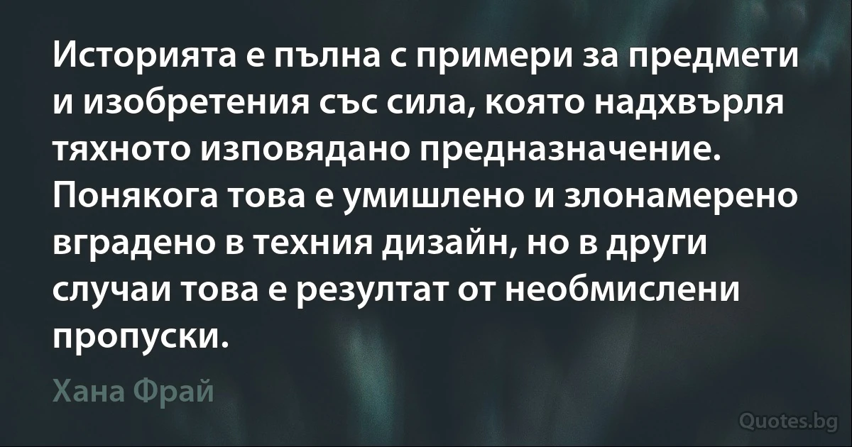 Историята е пълна с примери за предмети и изобретения със сила, която надхвърля тяхното изповядано предназначение. Понякога това е умишлено и злонамерено вградено в техния дизайн, но в други случаи това е резултат от необмислени пропуски. (Хана Фрай)