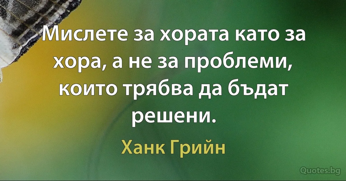 Мислете за хората като за хора, а не за проблеми, които трябва да бъдат решени. (Ханк Грийн)