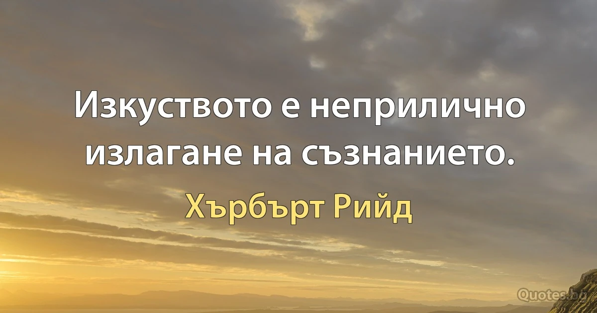 Изкуството е неприлично излагане на съзнанието. (Хърбърт Рийд)