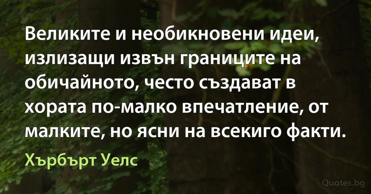 Великите и необикновени идеи, излизащи извън границите на обичайното, често създават в хората по-малко впечатление, от малките, но ясни на всекиго факти. (Хърбърт Уелс)