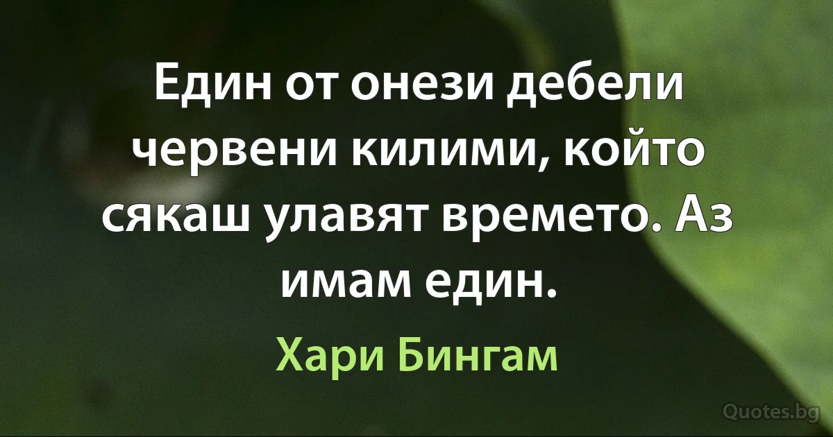 Един от онези дебели червени килими, който сякаш улавят времето. Аз имам един. (Хари Бингам)