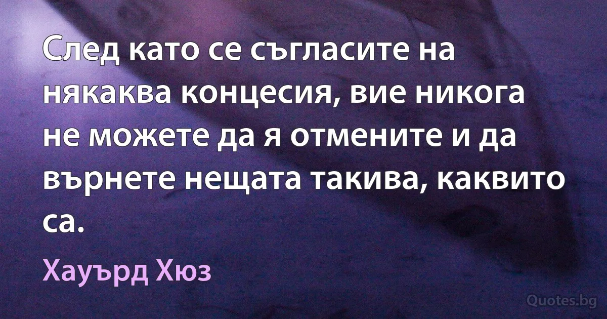 След като се съгласите на някаква концесия, вие никога не можете да я отмените и да върнете нещата такива, каквито са. (Хауърд Хюз)