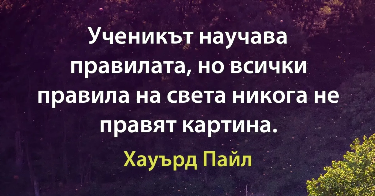 Ученикът научава правилата, но всички правила на света никога не правят картина. (Хауърд Пайл)