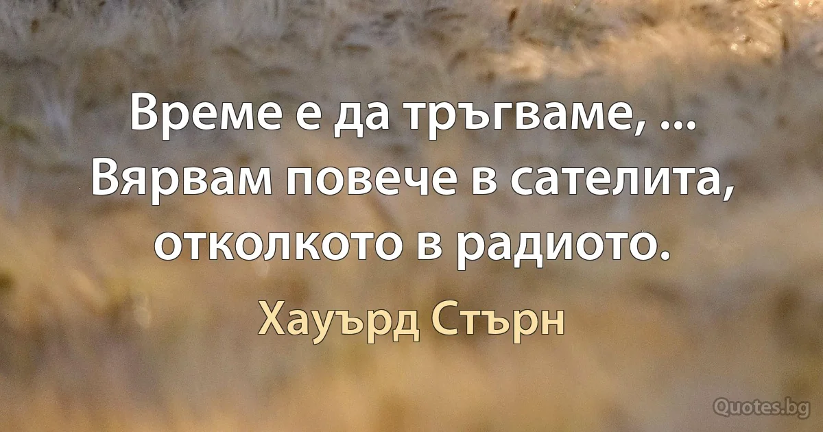 Време е да тръгваме, ... Вярвам повече в сателита, отколкото в радиото. (Хауърд Стърн)