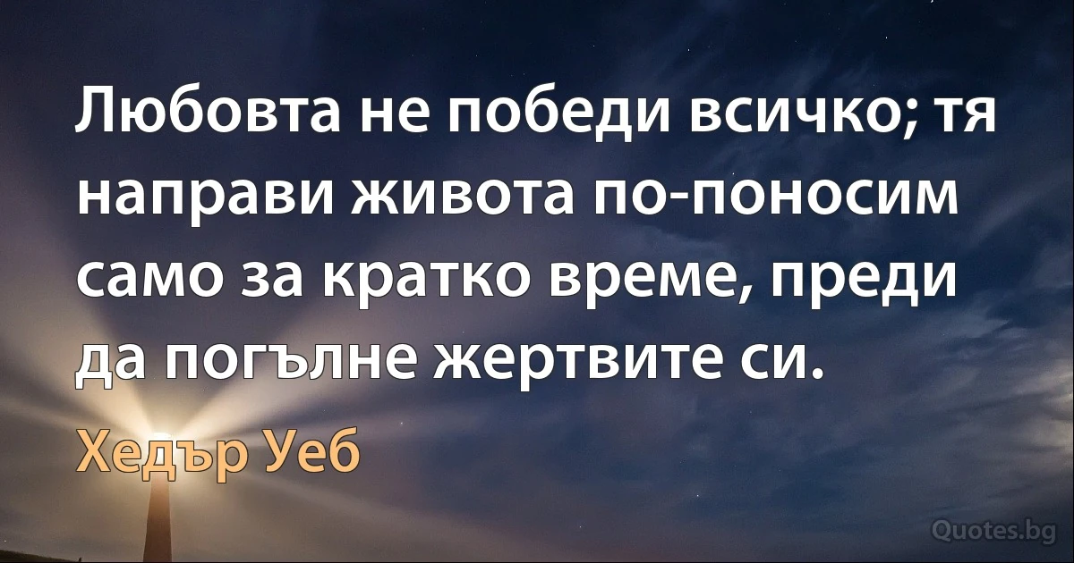 Любовта не победи всичко; тя направи живота по-поносим само за кратко време, преди да погълне жертвите си. (Хедър Уеб)