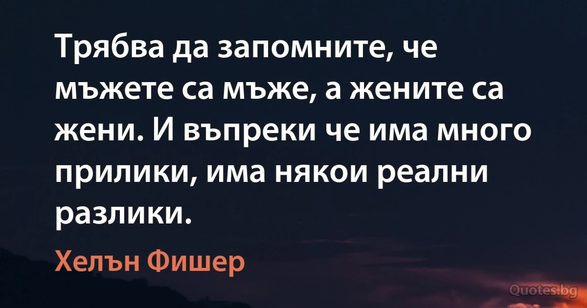 Трябва да запомните, че мъжете са мъже, а жените са жени. И въпреки че има много прилики, има някои реални разлики. (Хелън Фишер)