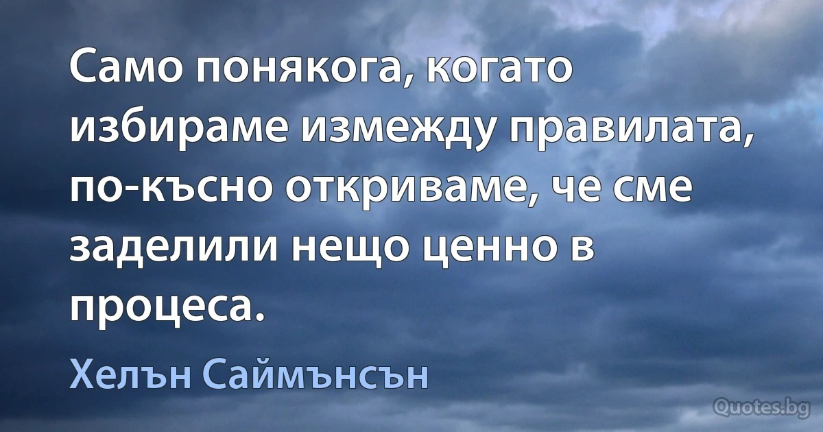 Само понякога, когато избираме измежду правилата, по-късно откриваме, че сме заделили нещо ценно в процеса. (Хелън Саймънсън)