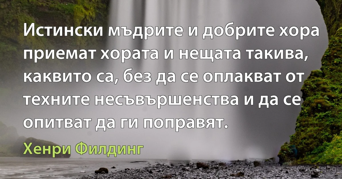 Истински мъдрите и добрите хора приемат хората и нещата такива, каквито са, без да се оплакват от техните несъвършенства и да се опитват да ги поправят. (Хенри Филдинг)