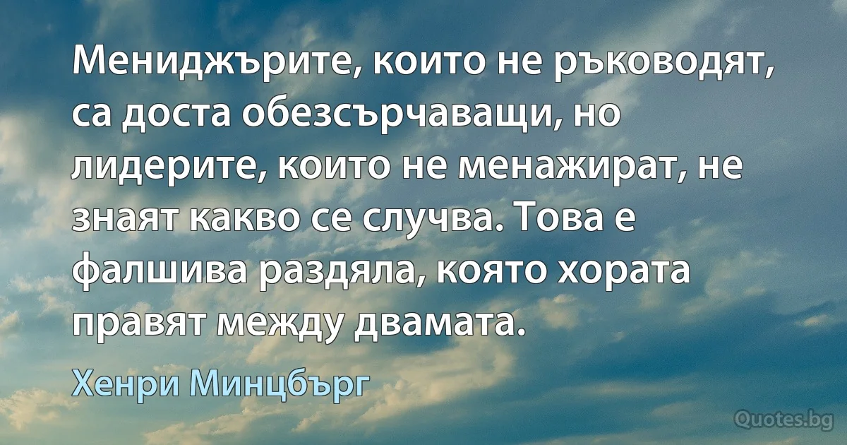 Мениджърите, които не ръководят, са доста обезсърчаващи, но лидерите, които не менажират, не знаят какво се случва. Това е фалшива раздяла, която хората правят между двамата. (Хенри Минцбърг)