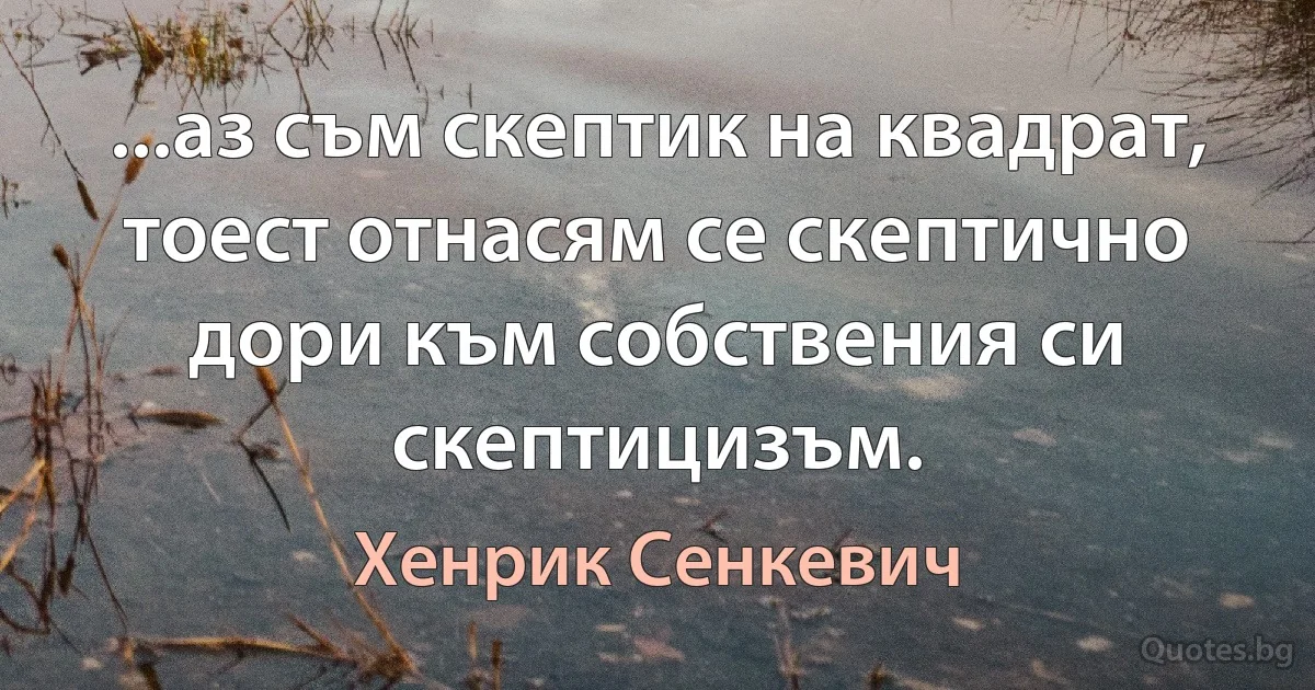 ...аз съм скептик на квадрат, тоест отнасям се скептично дори към собствения си скептицизъм. (Хенрик Сенкевич)