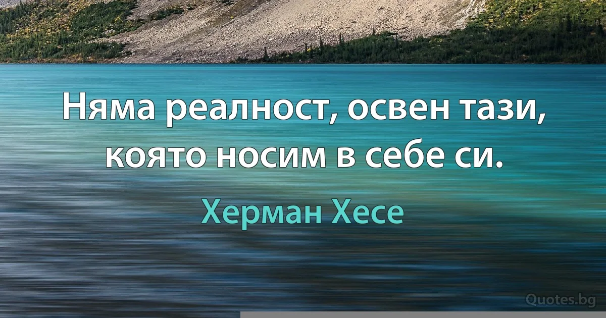 Няма реалност, освен тази, която носим в себе си. (Херман Хесе)