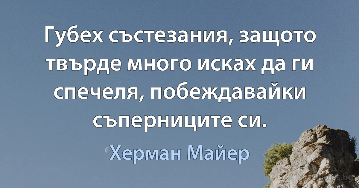 Губех състезания, защото твърде много исках да ги спечеля, побеждавайки съперниците си. (Херман Майер)