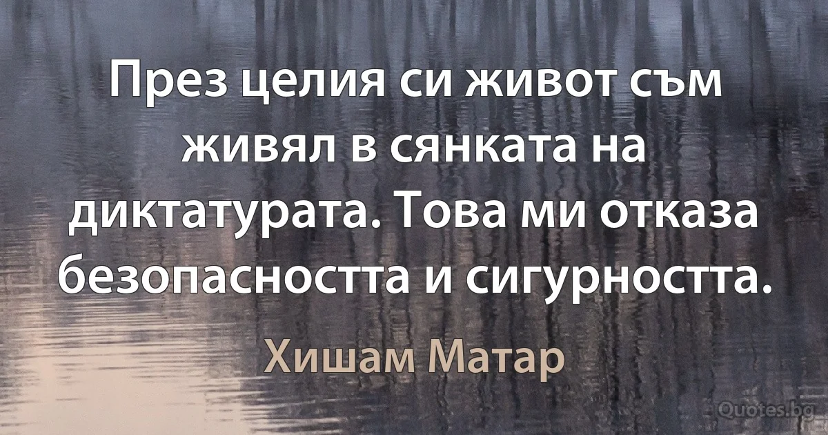 През целия си живот съм живял в сянката на диктатурата. Това ми отказа безопасността и сигурността. (Хишам Матар)