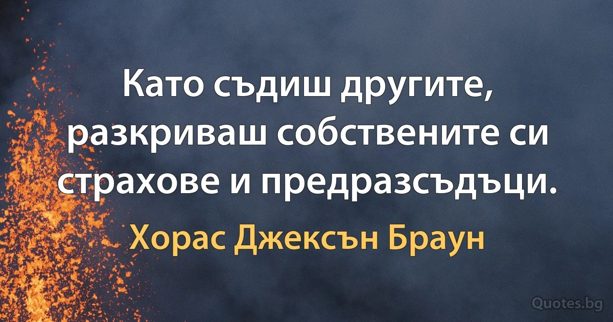 Като съдиш другите, разкриваш собствените си страхове и предразсъдъци. (Хорас Джексън Браун)