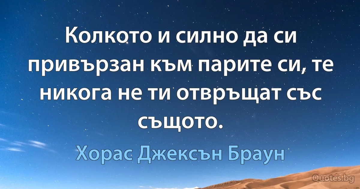 Колкото и силно да си привързан към парите си, те никога не ти отвръщат със същото. (Хорас Джексън Браун)