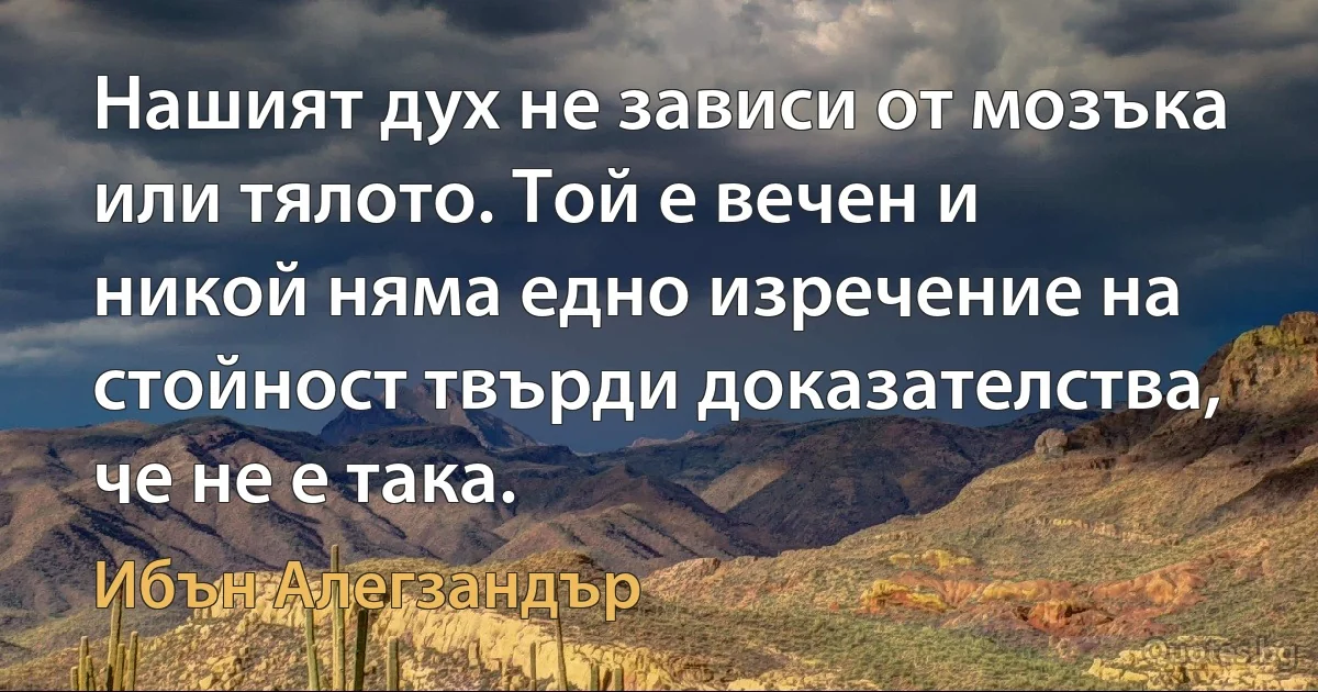 Нашият дух не зависи от мозъка или тялото. Той е вечен и никой няма едно изречение на стойност твърди доказателства, че не е така. (Ибън Алегзандър)