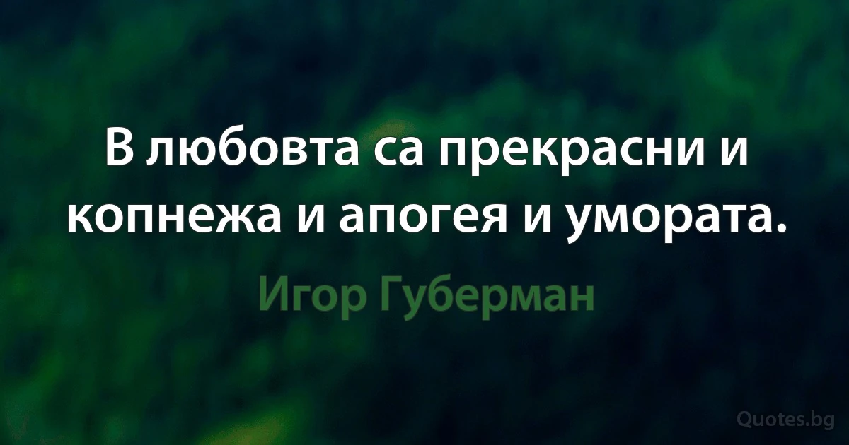 В любовта са прекрасни и копнежа и апогея и умората. (Игор Губерман)