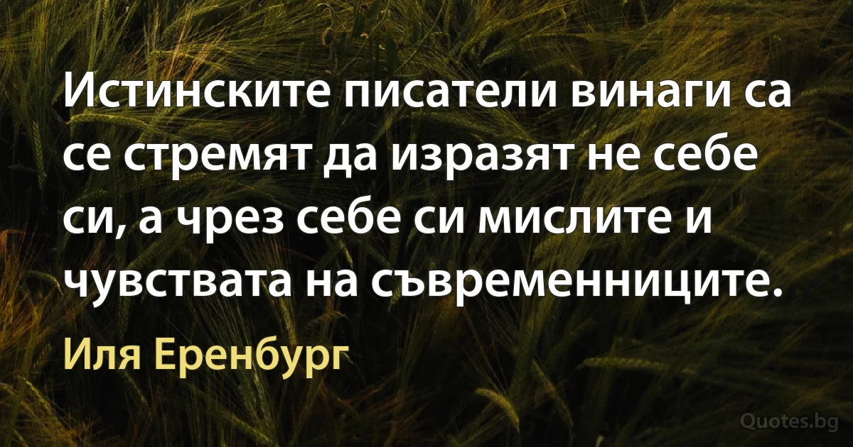 Истинските писатели винаги са се стремят да изразят не себе си, а чрез себе си мислите и чувствата на съвременниците. (Иля Еренбург)