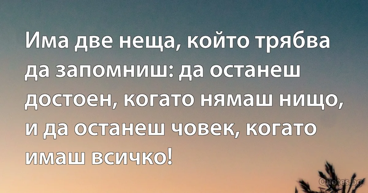 Има две неща, който трябва да запомниш: да останеш достоен, когато нямаш нищо, и да останеш човек, когато имаш всичко! (INZ BG)