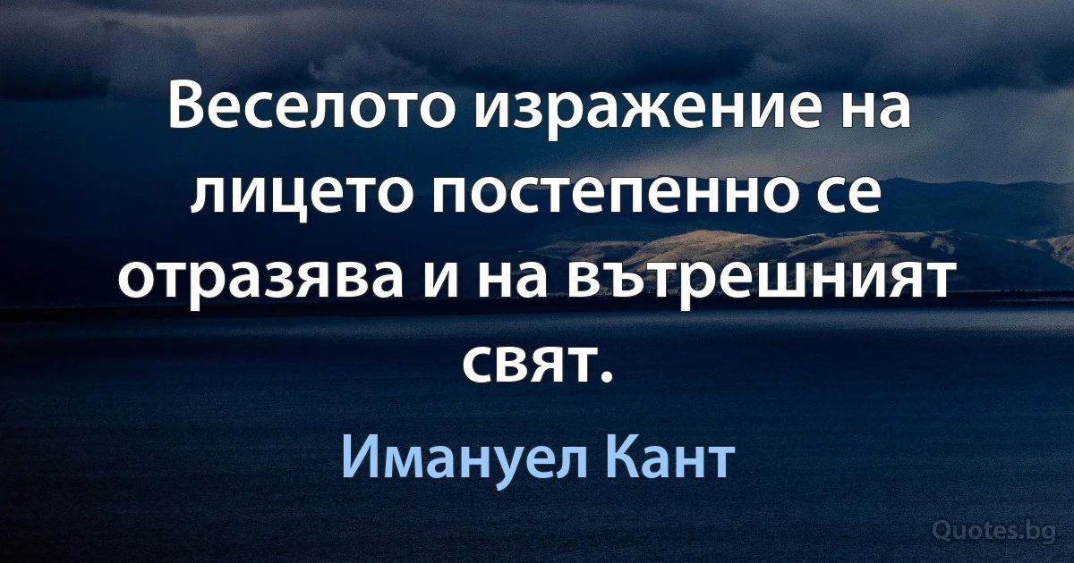 Веселото изражение на лицето постепенно се отразява и на вътрешният свят. (Имануел Кант)